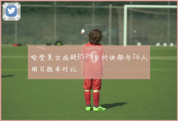哈登复出成疑ESPN分析快船与76人明日胜率对比