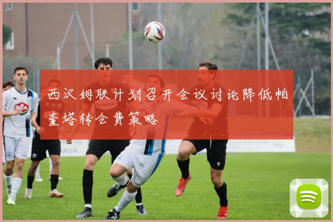 西汉姆联计划召开会议讨论降低帕奎塔转会费策略