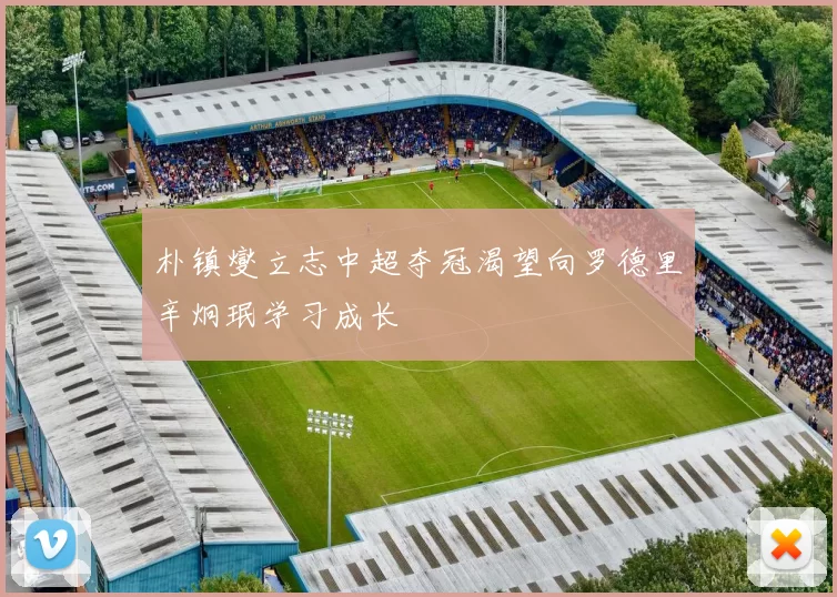 朴镇燮立志中超夺冠渴望向罗德里辛炯珉学习成长