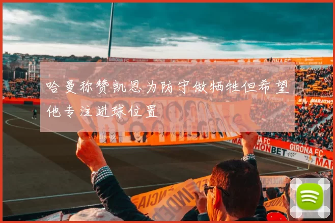 哈曼称赞凯恩为防守做牺牲但希望他专注进球位置