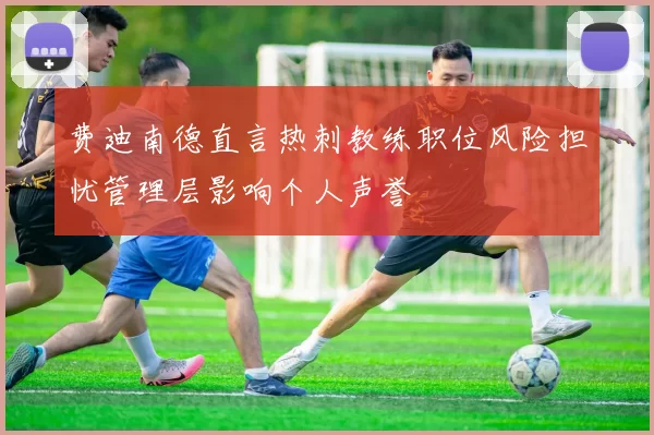费迪南德直言热刺教练职位风险担忧管理层影响个人声誉