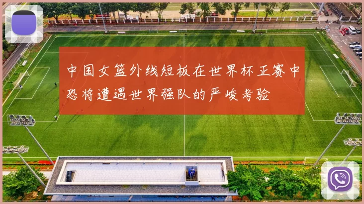 中国女篮外线短板在世界杯正赛中恐将遭遇世界强队的严峻考验