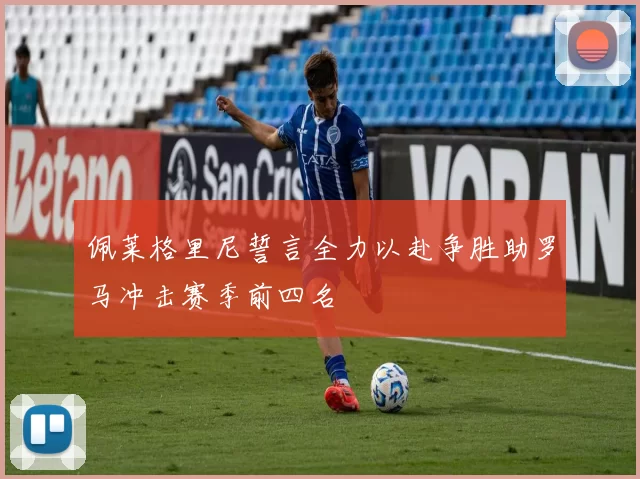 佩莱格里尼誓言全力以赴争胜助罗马冲击赛季前四名