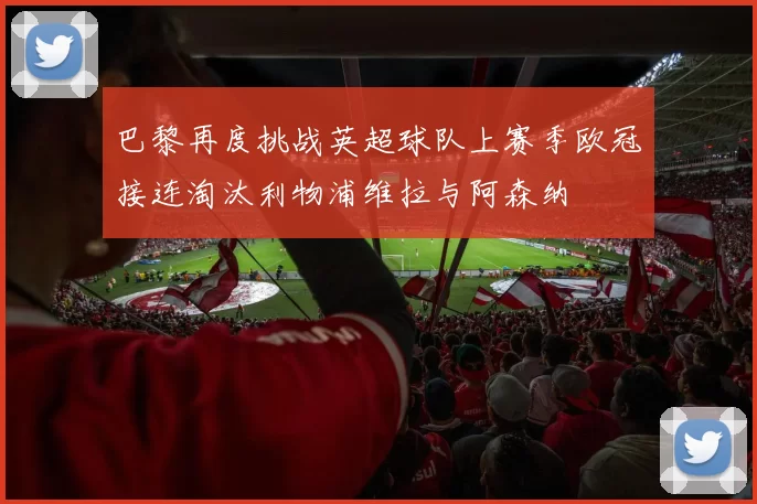 巴黎再度挑战英超球队上赛季欧冠接连淘汰利物浦维拉与阿森纳