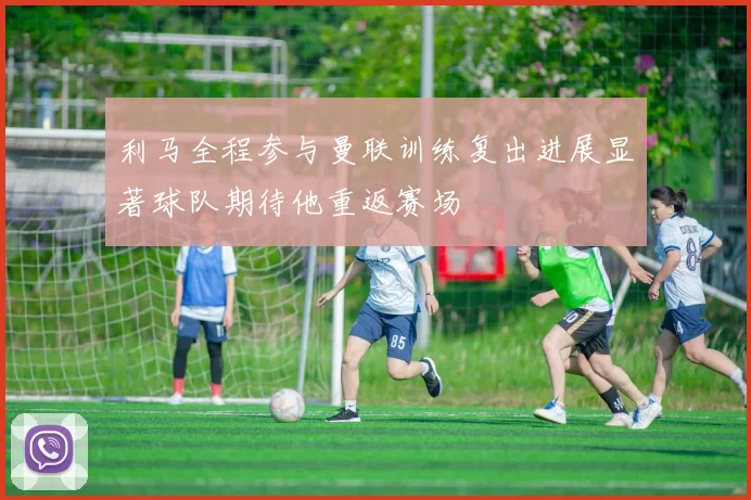 利马全程参与曼联训练复出进展显著球队期待他重返赛场