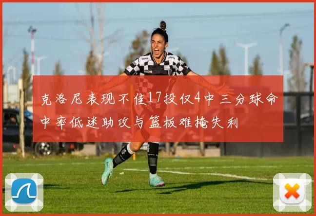 克洛尼表现不佳17投仅4中三分球命中率低迷助攻与篮板难掩失利