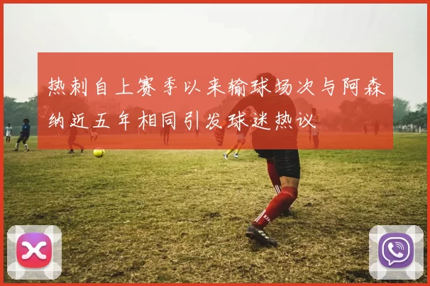 热刺自上赛季以来输球场次与阿森纳近五年相同引发球迷热议