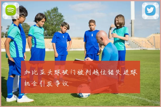 加比亚头球破门被判越位错失进球机会引发争议