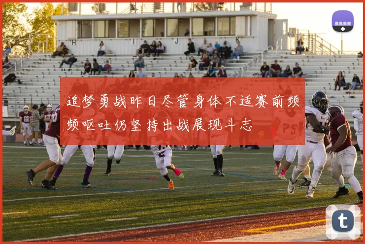 追梦勇战昨日尽管身体不适赛前频频呕吐仍坚持出战展现斗志