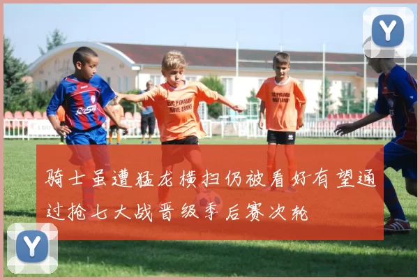 骑士虽遭猛龙横扫仍被看好有望通过抢七大战晋级季后赛次轮