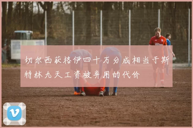 切尔西获格伊四十万分成相当于斯特林九天工资被弃用的代价