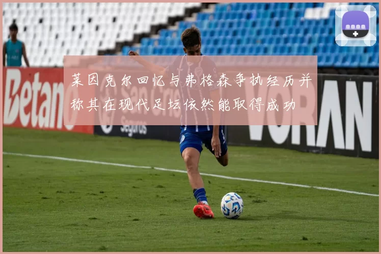 莱因克尔回忆与弗格森争执经历并称其在现代足坛依然能取得成功