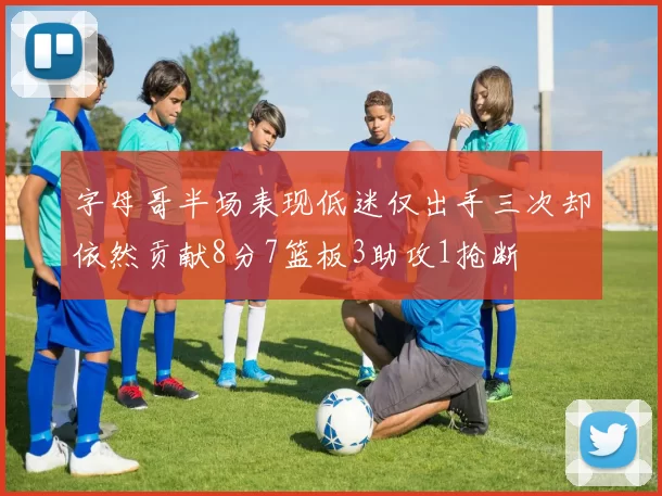 字母哥半场表现低迷仅出手三次却依然贡献8分7篮板3助攻1抢断