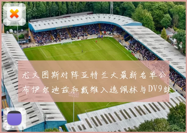 尤文图斯对阵亚特兰大最新名单公布伊尔迪兹和戴维入选佩林与DV9缺席