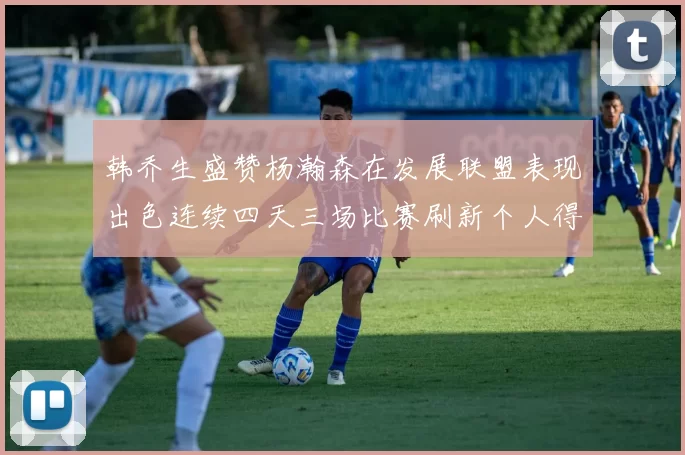 韩乔生盛赞杨瀚森在发展联盟表现出色连续四天三场比赛刷新个人得分与篮板纪录