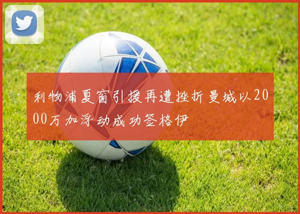 利物浦夏窗引援再遭挫折曼城以2000万加浮动成功签格伊