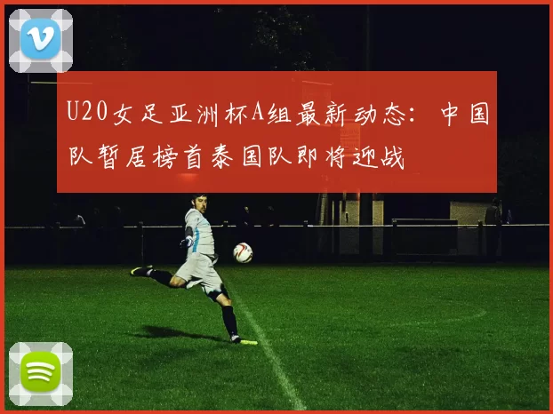 U20女足亚洲杯A组最新动态：中国队暂居榜首泰国队即将迎战