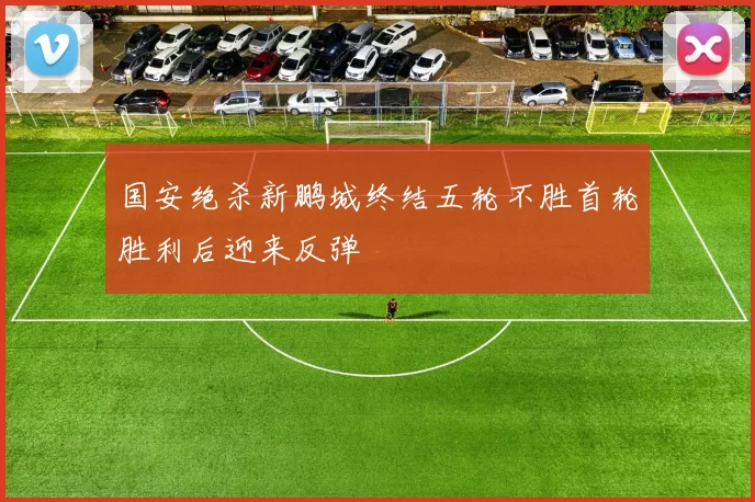 国安绝杀新鹏城终结五轮不胜首轮胜利后迎来反弹