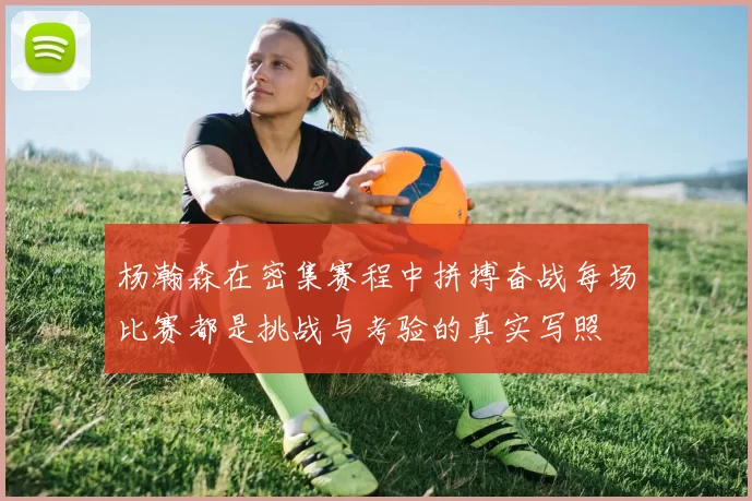 杨瀚森在密集赛程中拼搏奋战每场比赛都是挑战与考验的真实写照