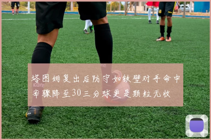 塔图姆复出后防守如铁壁对手命中率骤降至30三分球更是颗粒无收
