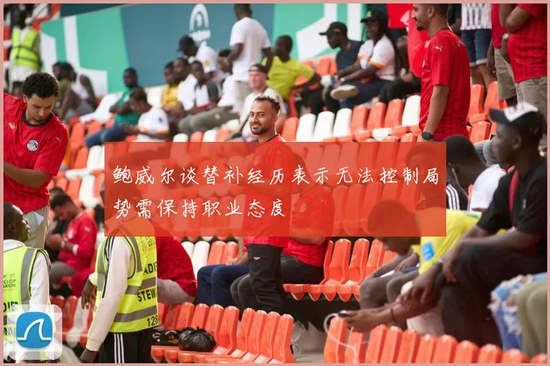 鲍威尔谈替补经历表示无法控制局势需保持职业态度